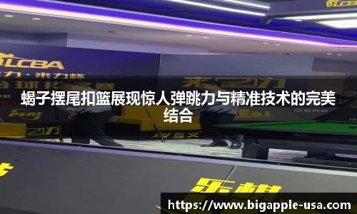蝎子摆尾扣篮展现惊人弹跳力与精准技术的完美结合