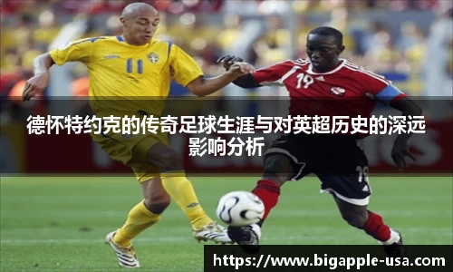 德怀特约克的传奇足球生涯与对英超历史的深远影响分析