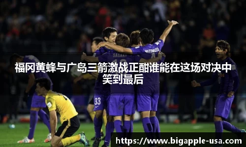 福冈黄蜂与广岛三箭激战正酣谁能在这场对决中笑到最后