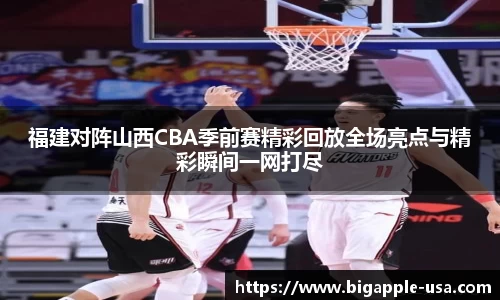 福建对阵山西CBA季前赛精彩回放全场亮点与精彩瞬间一网打尽